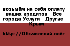 возьмём на себя оплату ваших кредитов - Все города Услуги » Другие   . Крым